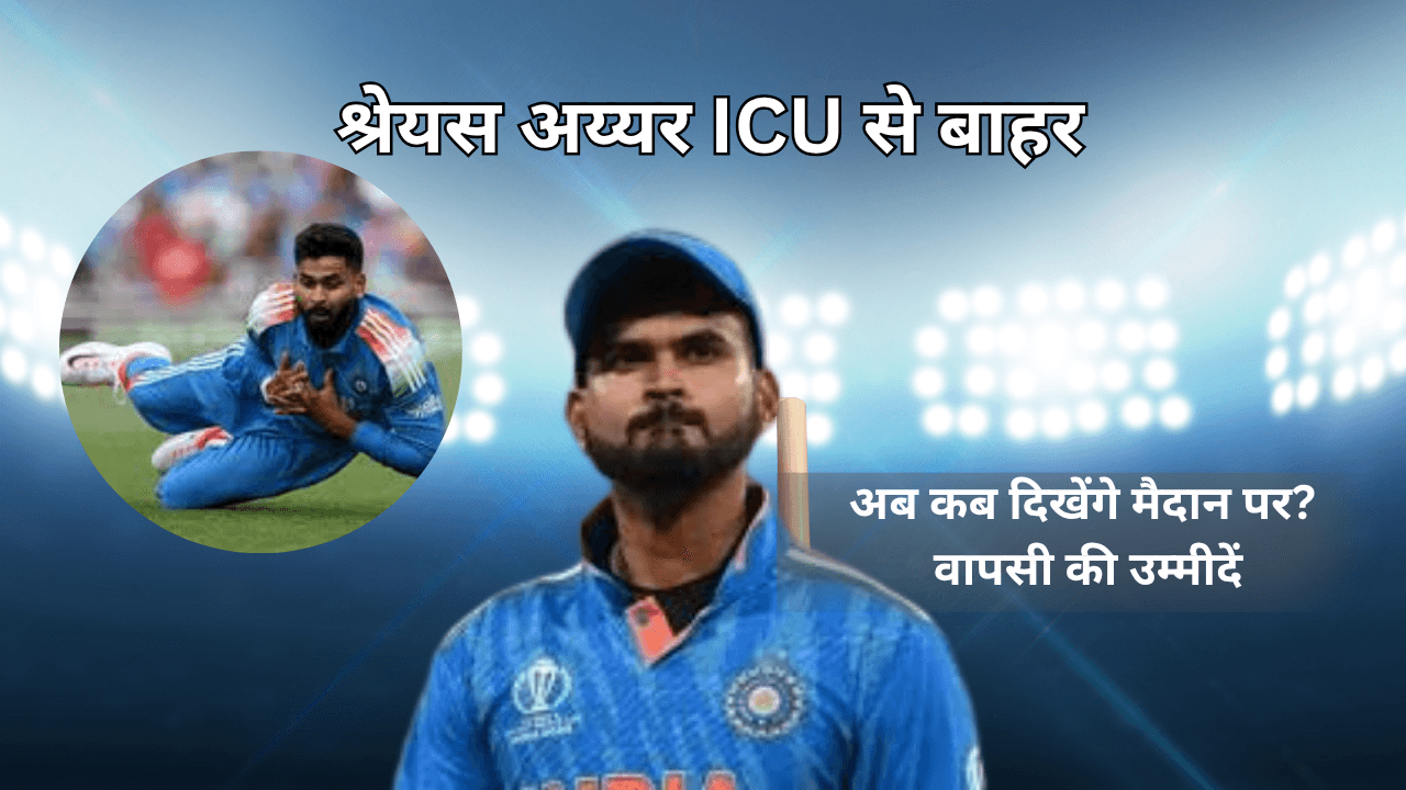 श्रेयस अय्यर ICU से बाहर -अब कब दिखेंगे मैदान पर वापसी की उम्मीदें